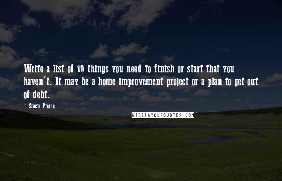 Stacia Pierce Quotes: Write a list of 10 things you need to finish or start that you haven't. It may be a home improvement project or a plan to get out of debt.