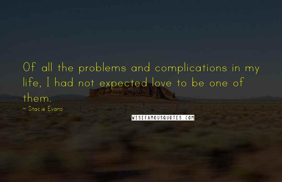 Stacie Evans Quotes: Of all the problems and complications in my life, I had not expected love to be one of them.