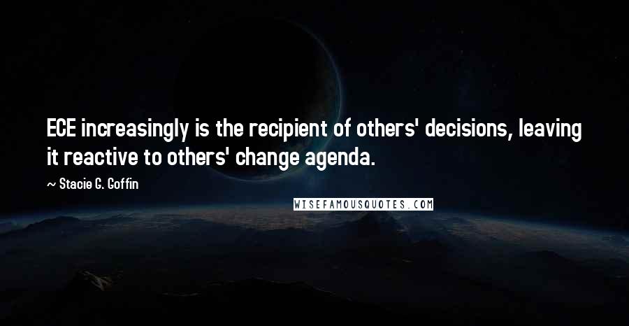 Stacie G. Goffin Quotes: ECE increasingly is the recipient of others' decisions, leaving it reactive to others' change agenda.