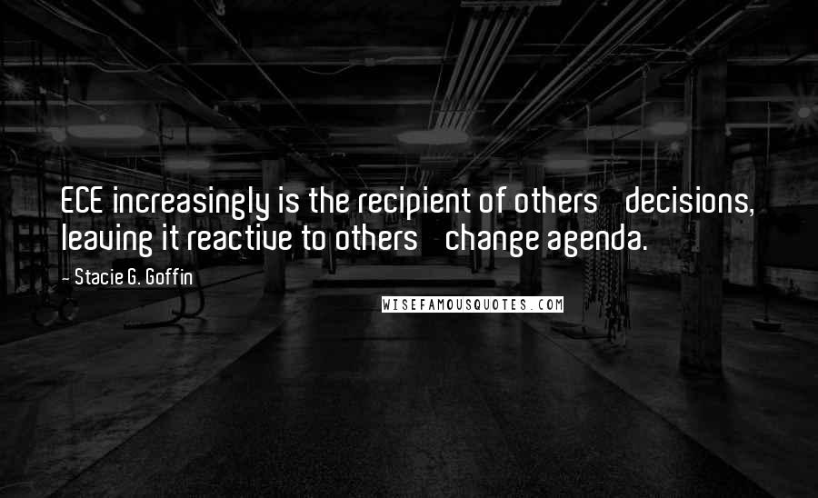 Stacie G. Goffin Quotes: ECE increasingly is the recipient of others' decisions, leaving it reactive to others' change agenda.