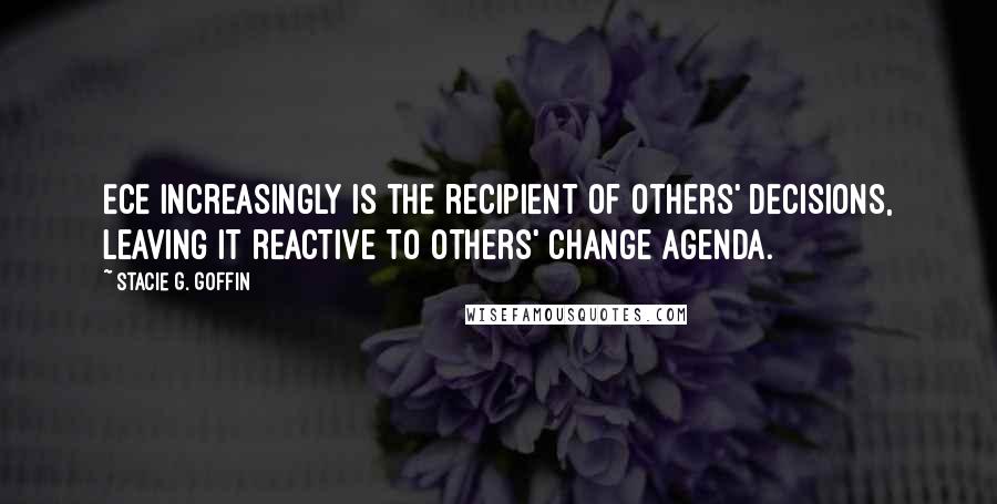 Stacie G. Goffin Quotes: ECE increasingly is the recipient of others' decisions, leaving it reactive to others' change agenda.