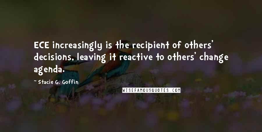 Stacie G. Goffin Quotes: ECE increasingly is the recipient of others' decisions, leaving it reactive to others' change agenda.