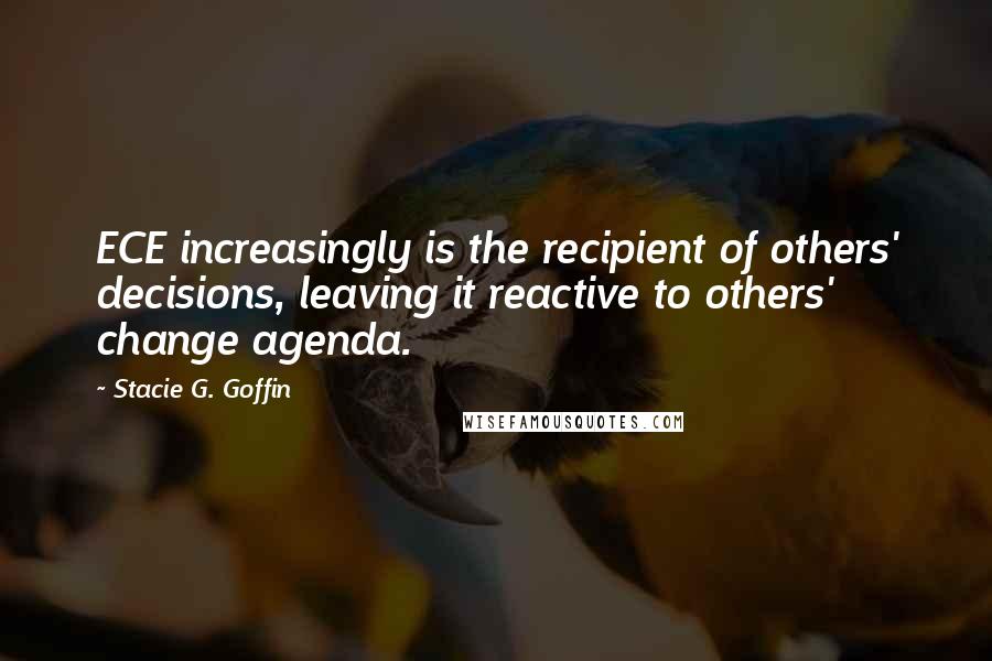 Stacie G. Goffin Quotes: ECE increasingly is the recipient of others' decisions, leaving it reactive to others' change agenda.