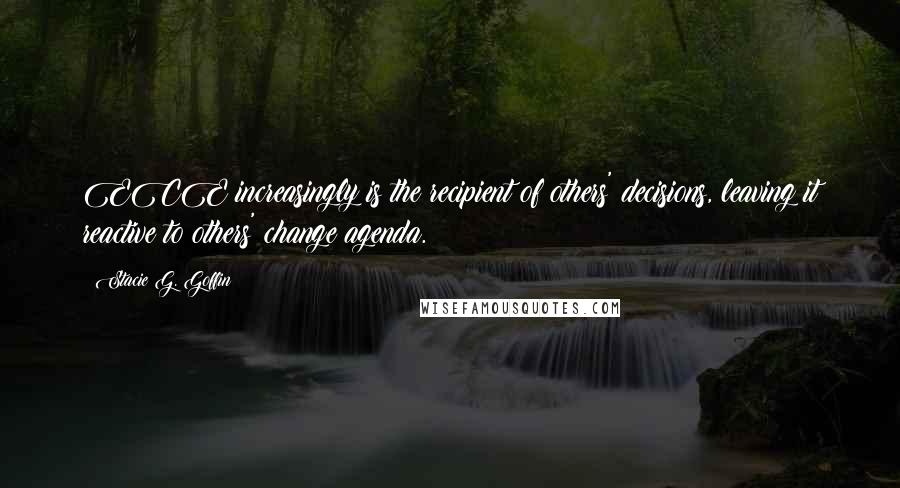 Stacie G. Goffin Quotes: ECE increasingly is the recipient of others' decisions, leaving it reactive to others' change agenda.