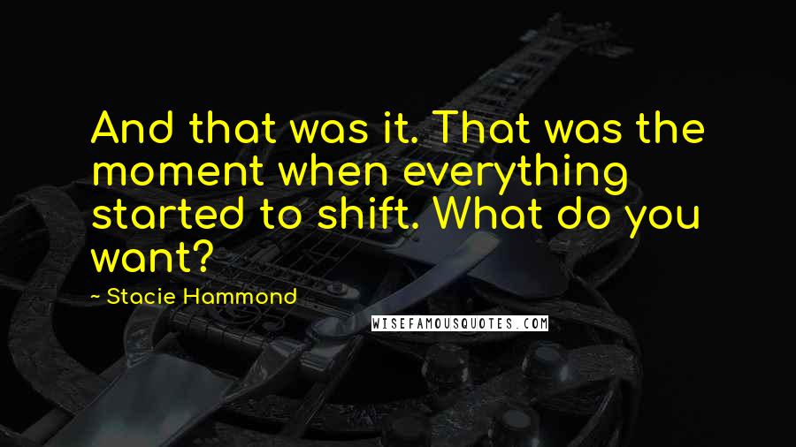 Stacie Hammond Quotes: And that was it. That was the moment when everything started to shift. What do you want?