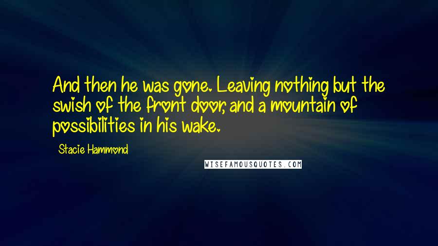 Stacie Hammond Quotes: And then he was gone. Leaving nothing but the swish of the front door, and a mountain of possibilities in his wake.