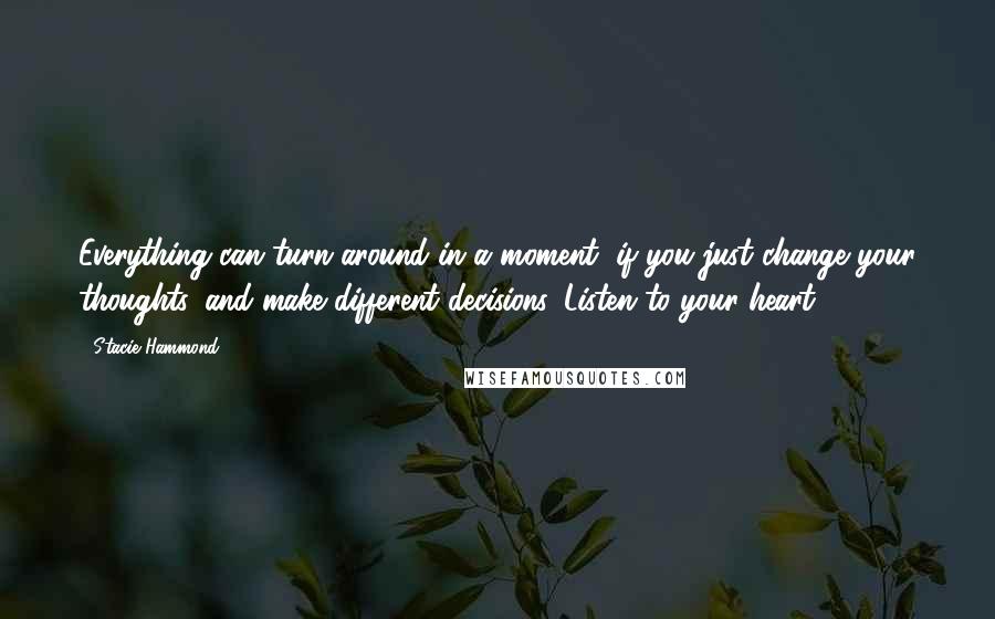 Stacie Hammond Quotes: Everything can turn around in a moment, if you just change your thoughts, and make different decisions. Listen to your heart.