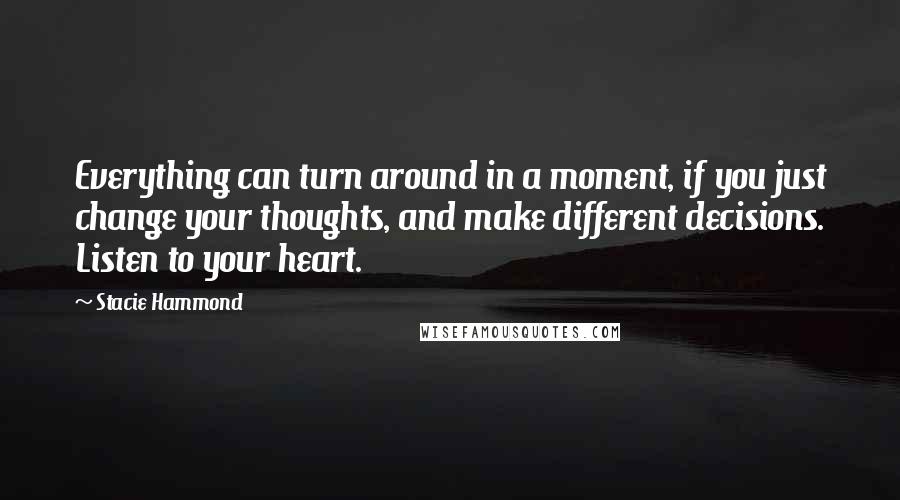 Stacie Hammond Quotes: Everything can turn around in a moment, if you just change your thoughts, and make different decisions. Listen to your heart.