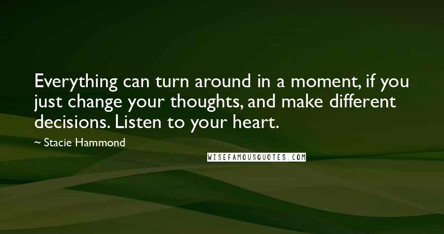 Stacie Hammond Quotes: Everything can turn around in a moment, if you just change your thoughts, and make different decisions. Listen to your heart.