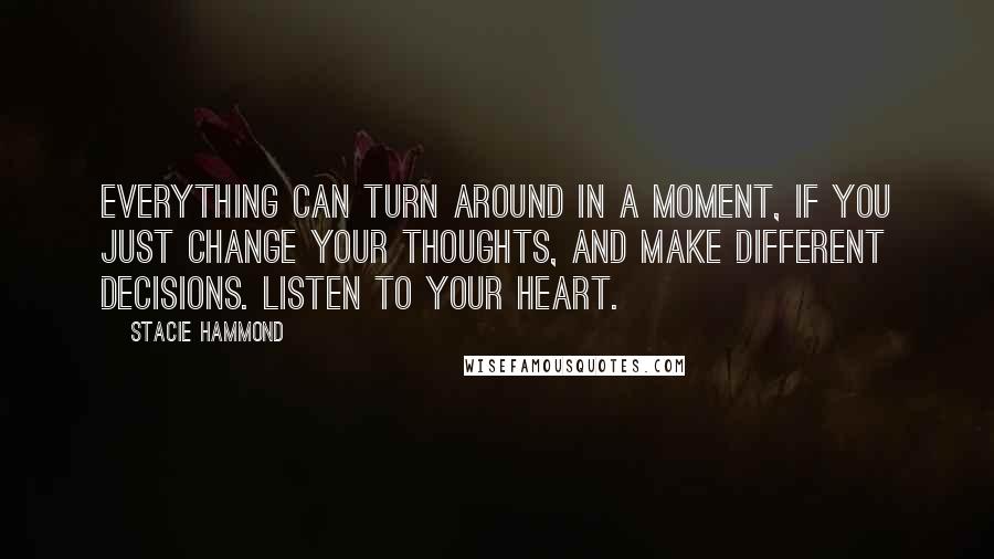 Stacie Hammond Quotes: Everything can turn around in a moment, if you just change your thoughts, and make different decisions. Listen to your heart.