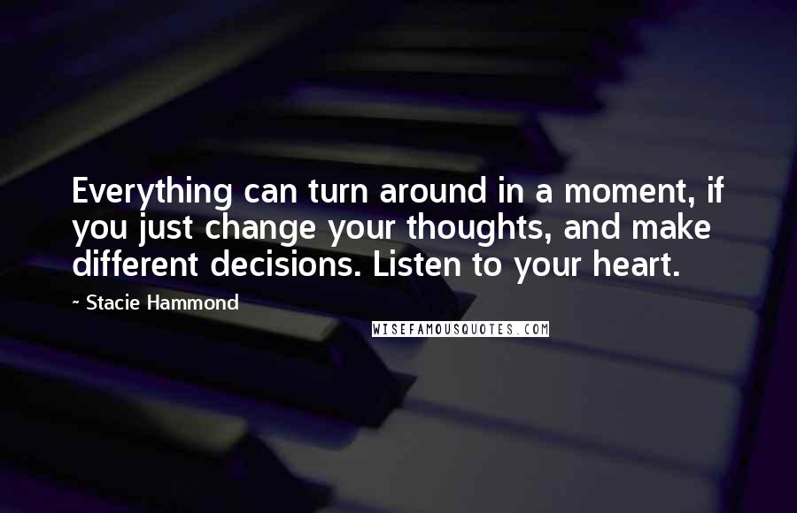 Stacie Hammond Quotes: Everything can turn around in a moment, if you just change your thoughts, and make different decisions. Listen to your heart.