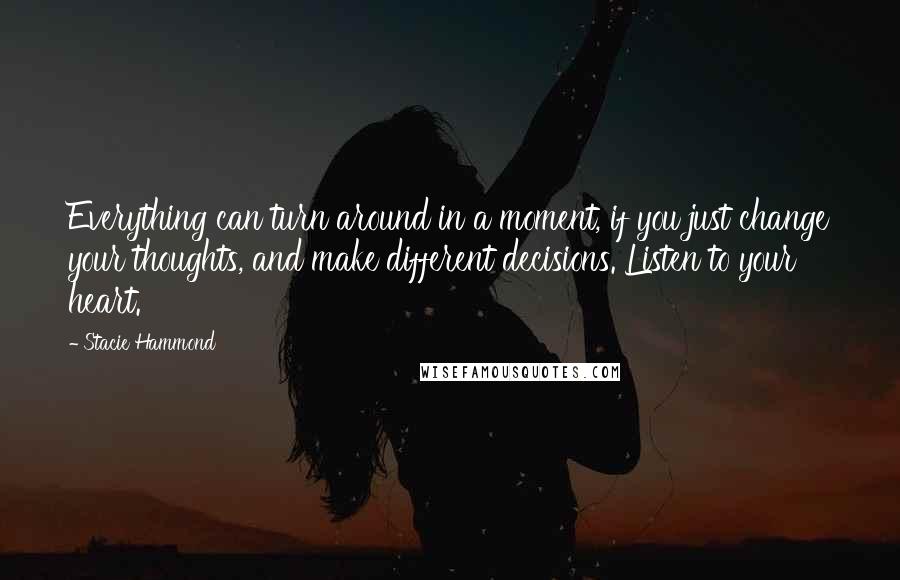 Stacie Hammond Quotes: Everything can turn around in a moment, if you just change your thoughts, and make different decisions. Listen to your heart.