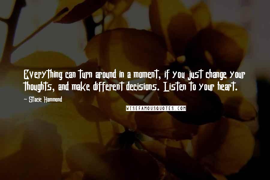 Stacie Hammond Quotes: Everything can turn around in a moment, if you just change your thoughts, and make different decisions. Listen to your heart.