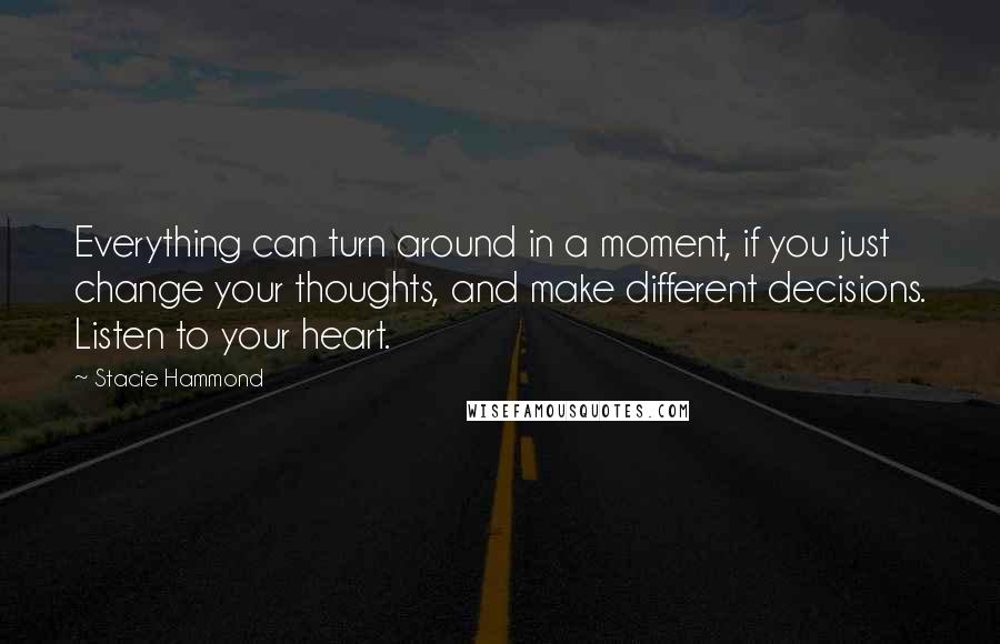 Stacie Hammond Quotes: Everything can turn around in a moment, if you just change your thoughts, and make different decisions. Listen to your heart.