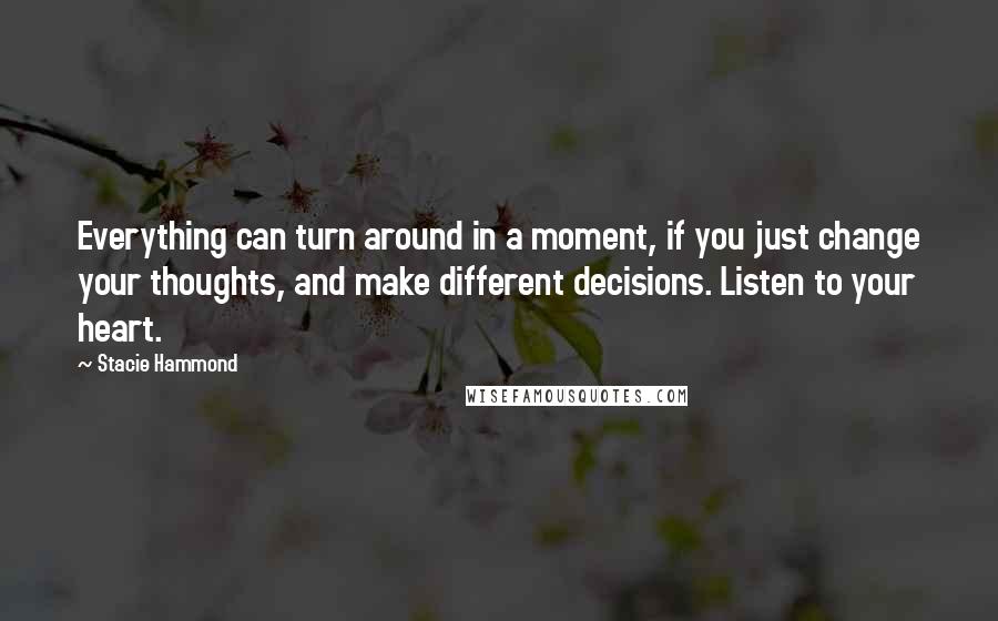 Stacie Hammond Quotes: Everything can turn around in a moment, if you just change your thoughts, and make different decisions. Listen to your heart.