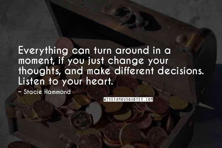 Stacie Hammond Quotes: Everything can turn around in a moment, if you just change your thoughts, and make different decisions. Listen to your heart.