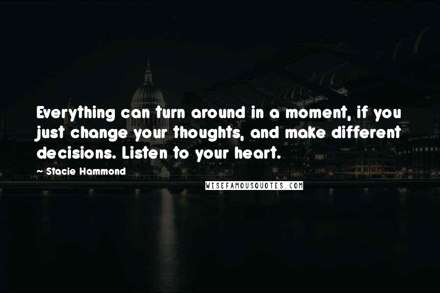 Stacie Hammond Quotes: Everything can turn around in a moment, if you just change your thoughts, and make different decisions. Listen to your heart.