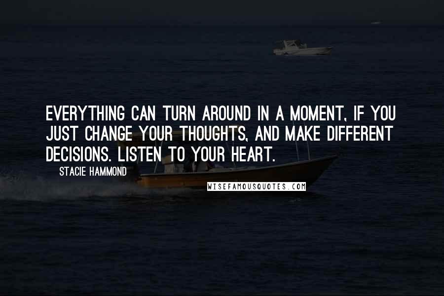 Stacie Hammond Quotes: Everything can turn around in a moment, if you just change your thoughts, and make different decisions. Listen to your heart.