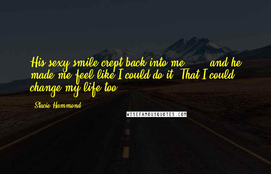 Stacie Hammond Quotes: His sexy smile crept back into me [...] and he made me feel like I could do it. That I could change my life too.