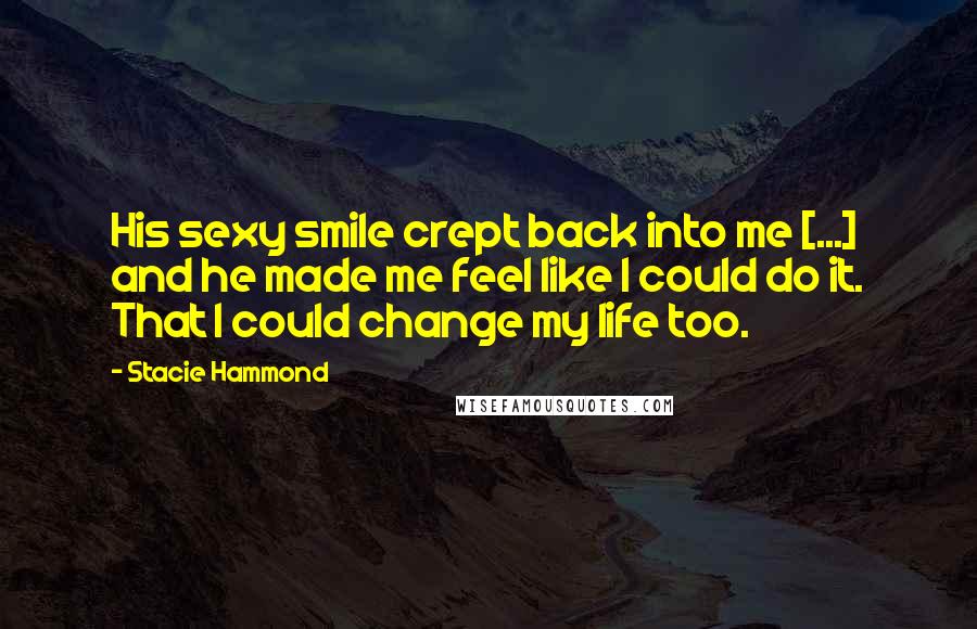 Stacie Hammond Quotes: His sexy smile crept back into me [...] and he made me feel like I could do it. That I could change my life too.