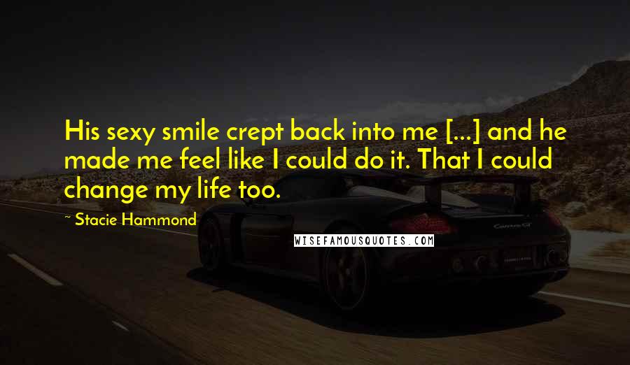 Stacie Hammond Quotes: His sexy smile crept back into me [...] and he made me feel like I could do it. That I could change my life too.