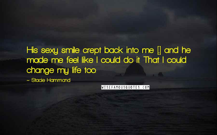 Stacie Hammond Quotes: His sexy smile crept back into me [...] and he made me feel like I could do it. That I could change my life too.