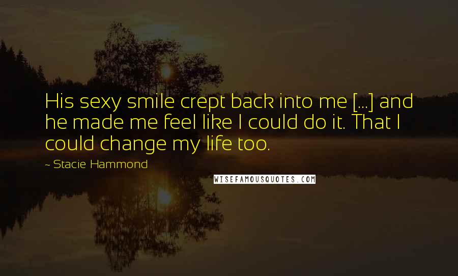 Stacie Hammond Quotes: His sexy smile crept back into me [...] and he made me feel like I could do it. That I could change my life too.