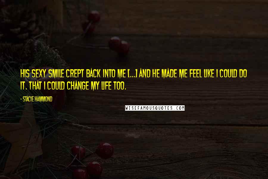 Stacie Hammond Quotes: His sexy smile crept back into me [...] and he made me feel like I could do it. That I could change my life too.