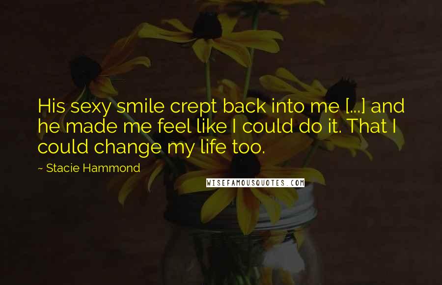Stacie Hammond Quotes: His sexy smile crept back into me [...] and he made me feel like I could do it. That I could change my life too.