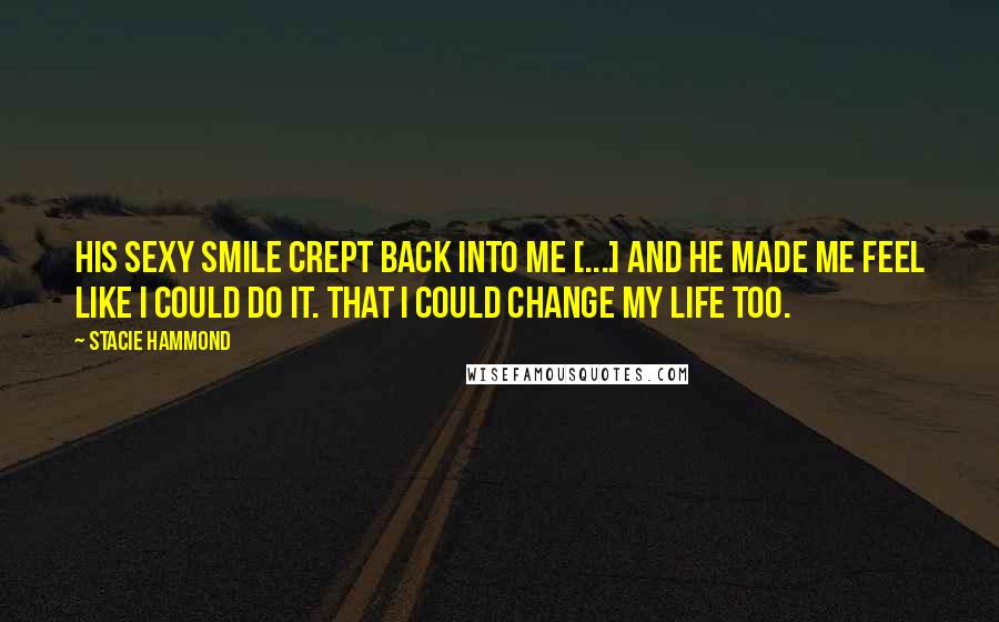 Stacie Hammond Quotes: His sexy smile crept back into me [...] and he made me feel like I could do it. That I could change my life too.