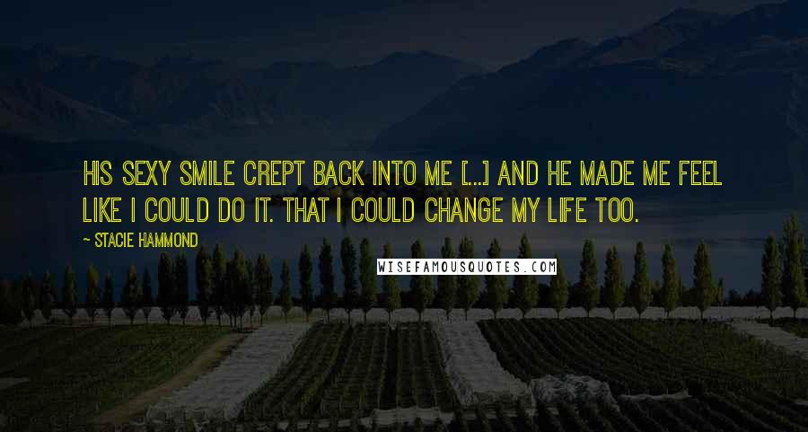 Stacie Hammond Quotes: His sexy smile crept back into me [...] and he made me feel like I could do it. That I could change my life too.