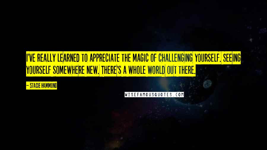 Stacie Hammond Quotes: I've really learned to appreciate the magic of challenging yourself. Seeing yourself somewhere new. There's a whole world out there.