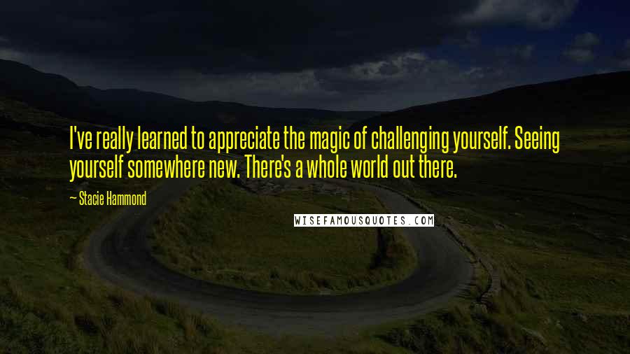 Stacie Hammond Quotes: I've really learned to appreciate the magic of challenging yourself. Seeing yourself somewhere new. There's a whole world out there.