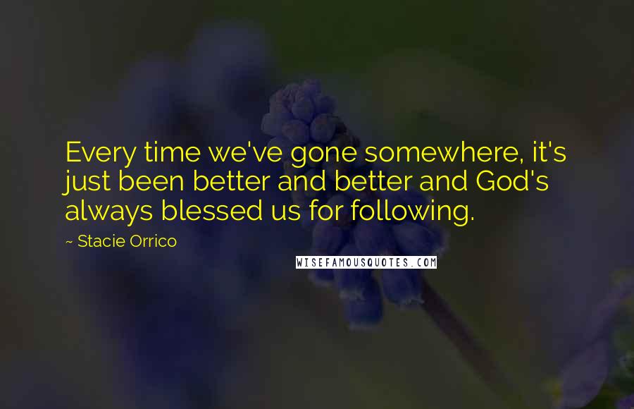 Stacie Orrico Quotes: Every time we've gone somewhere, it's just been better and better and God's always blessed us for following.