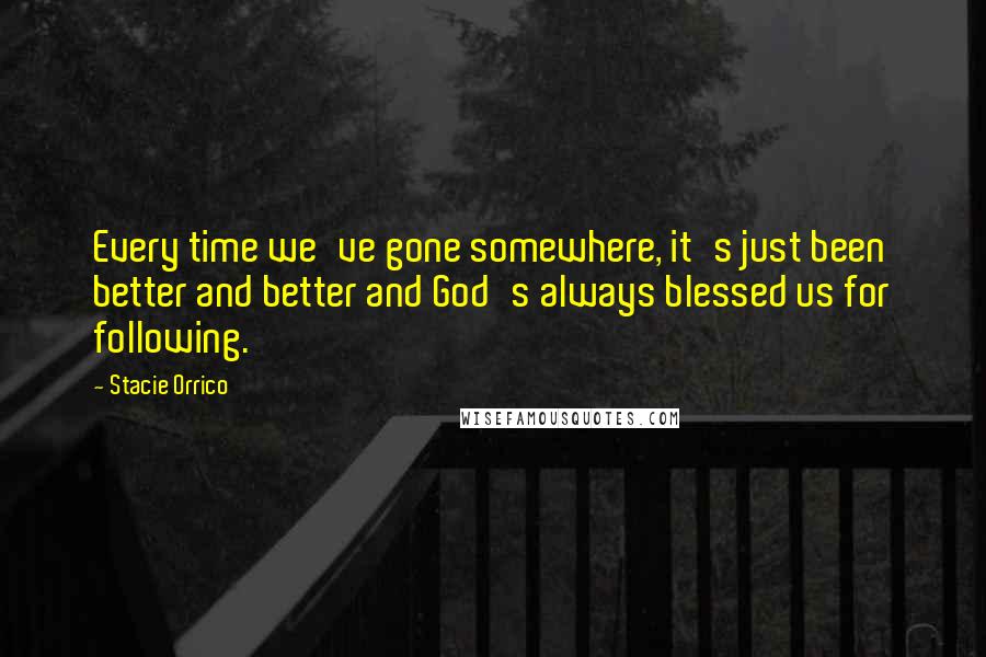 Stacie Orrico Quotes: Every time we've gone somewhere, it's just been better and better and God's always blessed us for following.