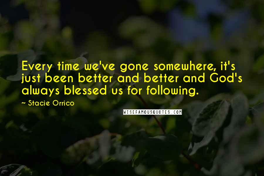 Stacie Orrico Quotes: Every time we've gone somewhere, it's just been better and better and God's always blessed us for following.