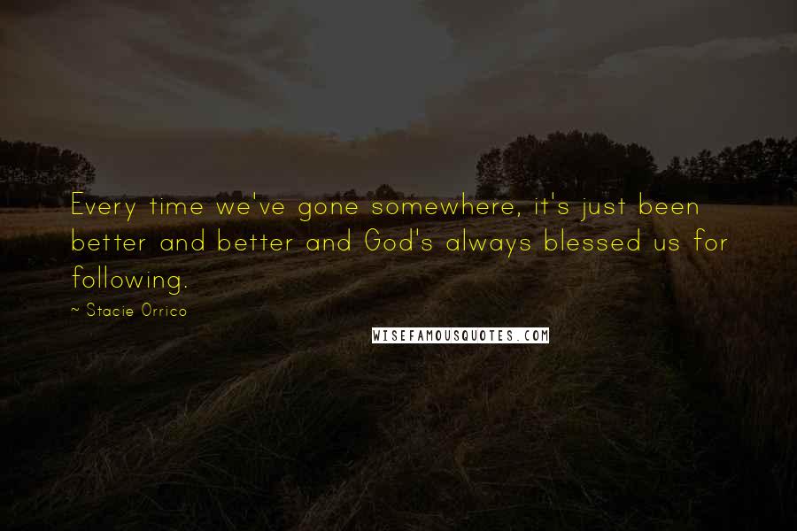 Stacie Orrico Quotes: Every time we've gone somewhere, it's just been better and better and God's always blessed us for following.