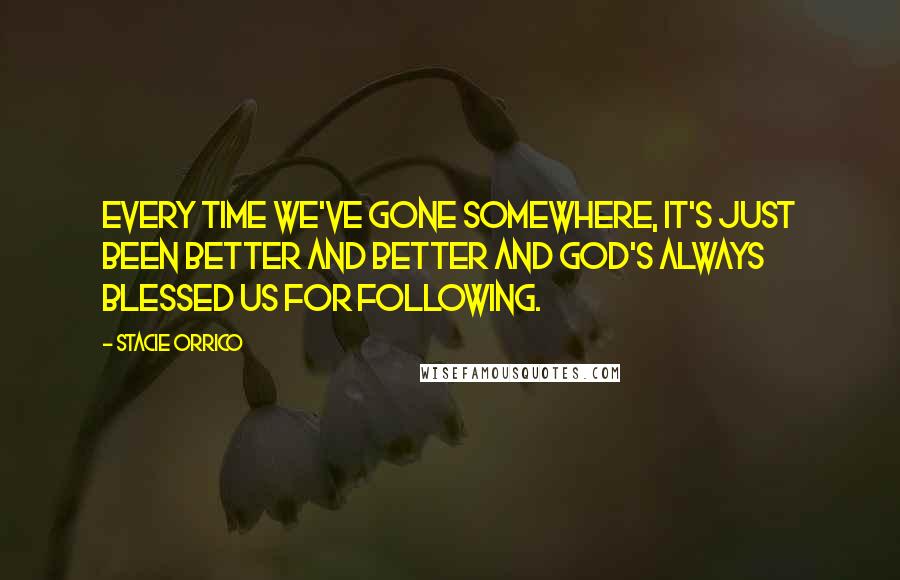 Stacie Orrico Quotes: Every time we've gone somewhere, it's just been better and better and God's always blessed us for following.