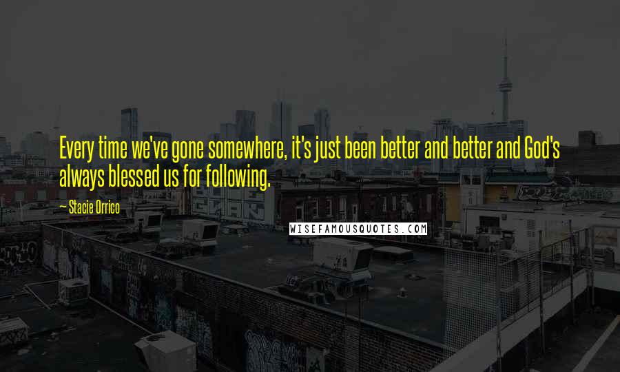 Stacie Orrico Quotes: Every time we've gone somewhere, it's just been better and better and God's always blessed us for following.