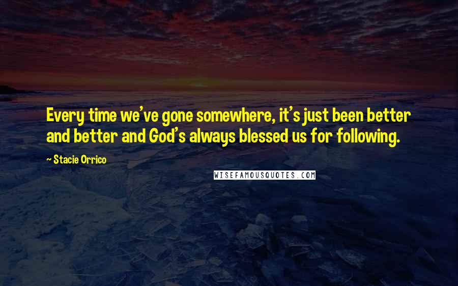 Stacie Orrico Quotes: Every time we've gone somewhere, it's just been better and better and God's always blessed us for following.