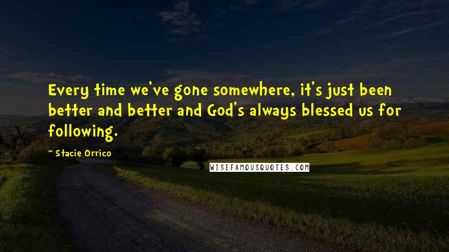 Stacie Orrico Quotes: Every time we've gone somewhere, it's just been better and better and God's always blessed us for following.