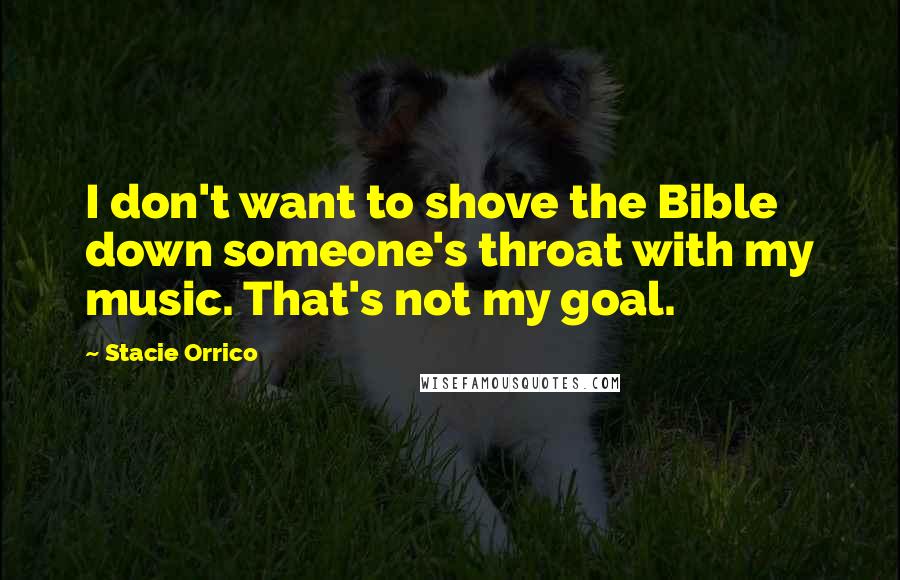 Stacie Orrico Quotes: I don't want to shove the Bible down someone's throat with my music. That's not my goal.