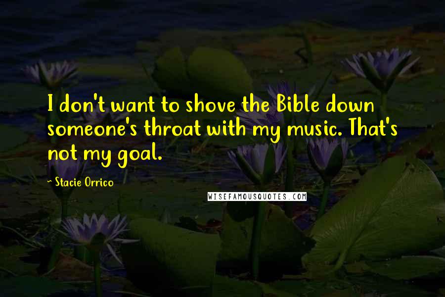 Stacie Orrico Quotes: I don't want to shove the Bible down someone's throat with my music. That's not my goal.