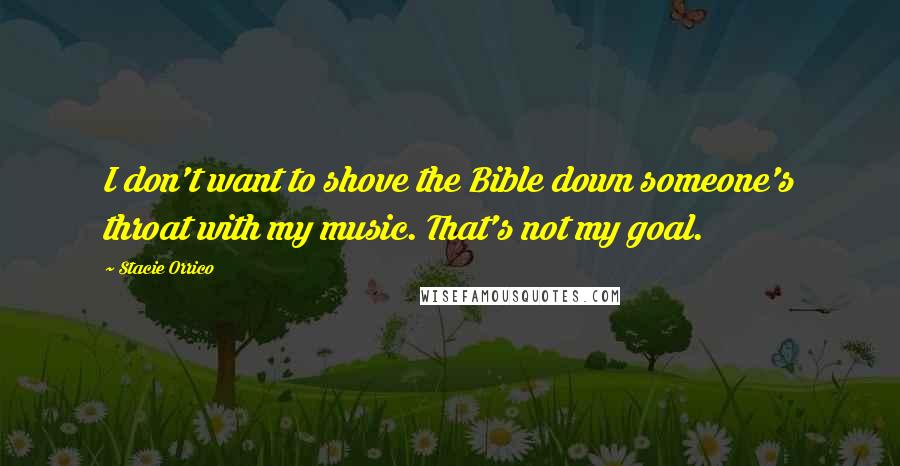 Stacie Orrico Quotes: I don't want to shove the Bible down someone's throat with my music. That's not my goal.