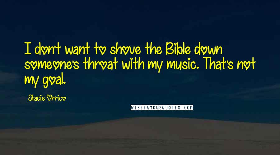 Stacie Orrico Quotes: I don't want to shove the Bible down someone's throat with my music. That's not my goal.