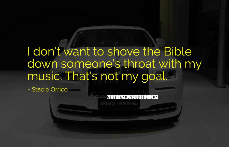 Stacie Orrico Quotes: I don't want to shove the Bible down someone's throat with my music. That's not my goal.