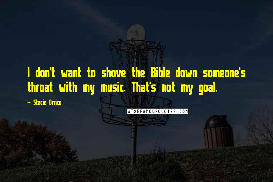 Stacie Orrico Quotes: I don't want to shove the Bible down someone's throat with my music. That's not my goal.