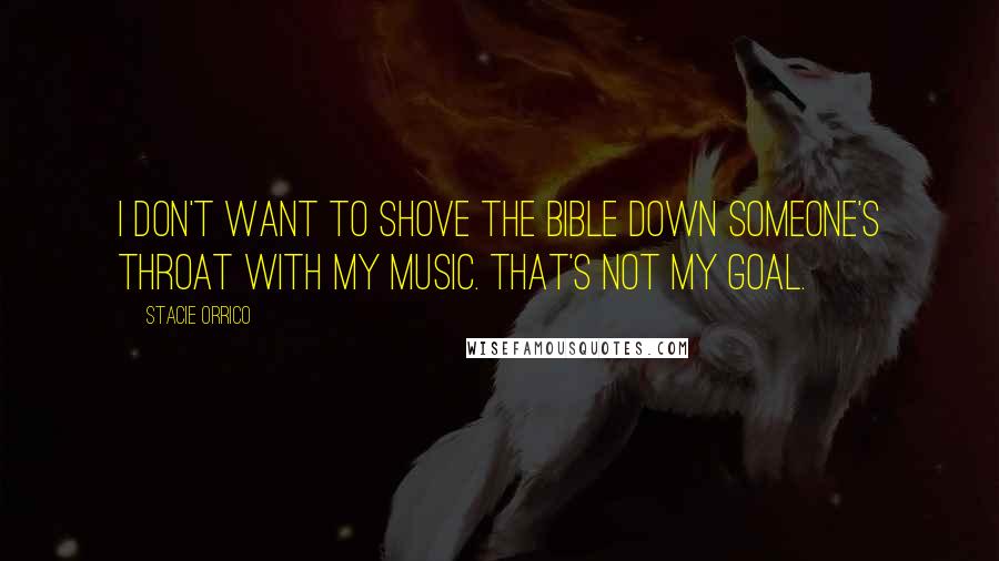 Stacie Orrico Quotes: I don't want to shove the Bible down someone's throat with my music. That's not my goal.