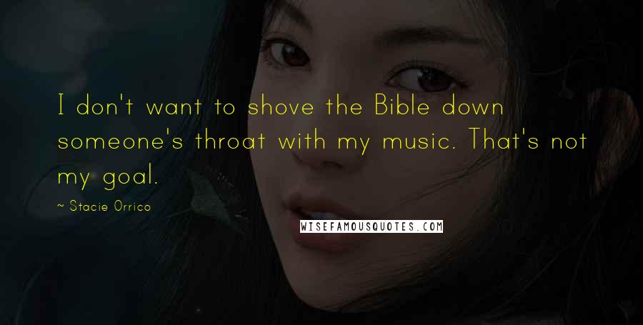 Stacie Orrico Quotes: I don't want to shove the Bible down someone's throat with my music. That's not my goal.