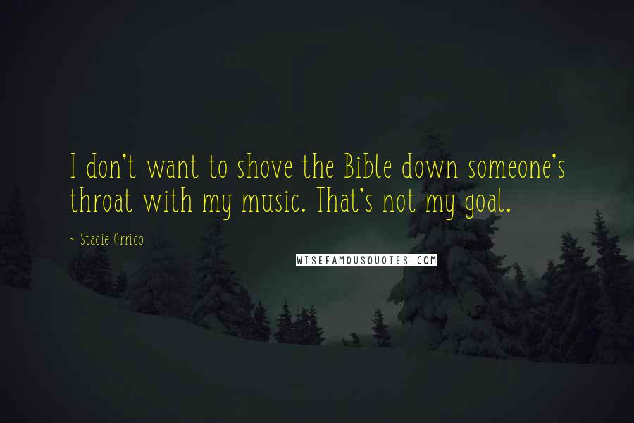 Stacie Orrico Quotes: I don't want to shove the Bible down someone's throat with my music. That's not my goal.